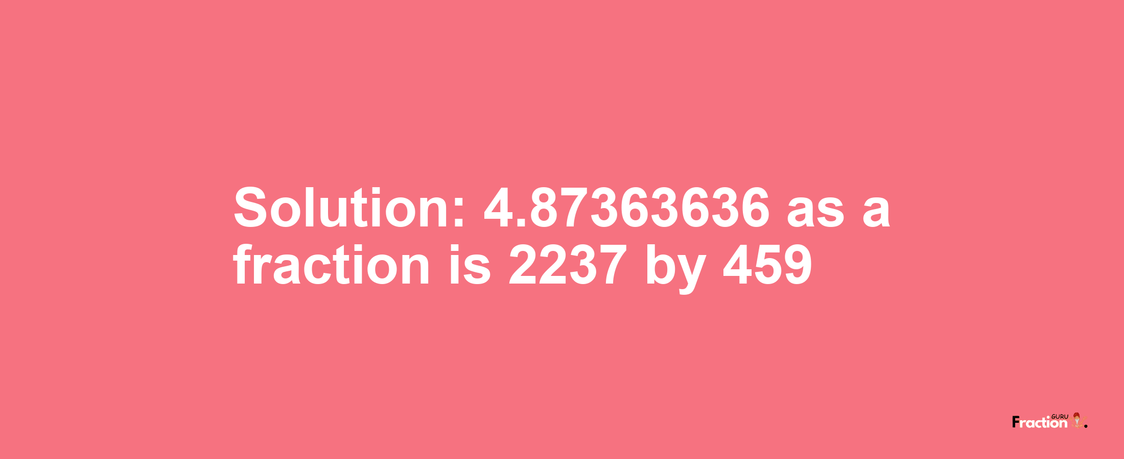 Solution:4.87363636 as a fraction is 2237/459